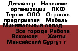 Дизайнер › Название организации ­ ПКФ Терем, ООО › Отрасль предприятия ­ Мебель › Минимальный оклад ­ 23 000 - Все города Работа » Вакансии   . Ханты-Мансийский,Сургут г.